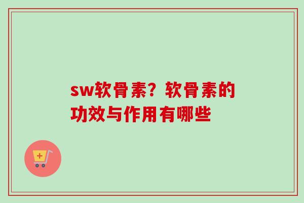 sw软骨素?软骨素的功效与作用有哪些 sw软骨素?软骨素的功效与作用有哪些