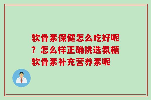软骨素保健怎么吃好呢？怎么样正确挑选氨糖软骨素补充营养素呢