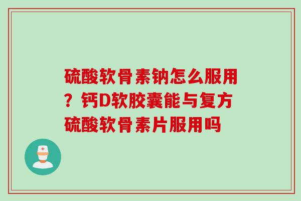 硫酸软骨素钠怎么服用？钙D软胶囊能与复方硫酸软骨素片服用吗