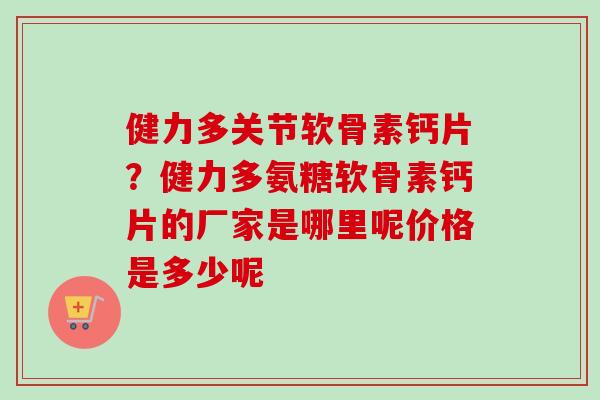 健力多关节软骨素钙片？健力多氨糖软骨素钙片的厂家是哪里呢价格是多少呢