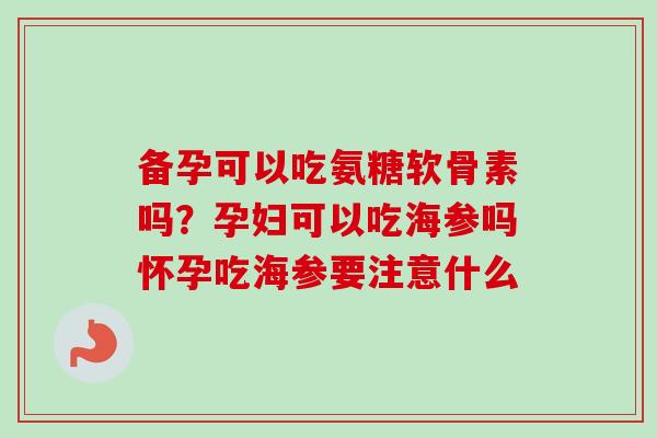 备孕可以吃氨糖软骨素吗？孕妇可以吃海参吗怀孕吃海参要注意什么
