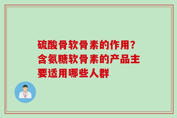 硫酸骨软骨素的作用?含氨糖软骨素的产品主要适用哪些人群 硫酸骨软骨素的作用?含氨糖软骨素的产品主要适用哪些人群