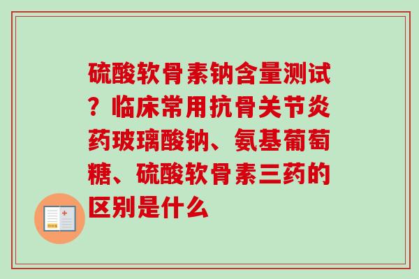 硫酸软骨素钠含量测试？临床常用抗骨关节炎药玻璃酸钠、氨基葡萄糖、硫酸软骨素三药的区别是什么