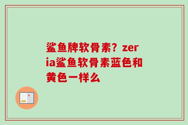 鲨鱼牌软骨素？zeria鲨鱼软骨素蓝色和黄色一样么