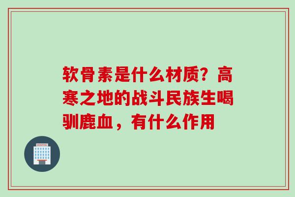 软骨素是什么材质？高寒之地的战斗民族生喝驯鹿血，有什么作用