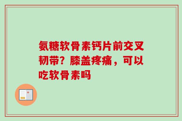 氨糖软骨素钙片前交叉韧带？膝盖疼痛，可以吃软骨素吗