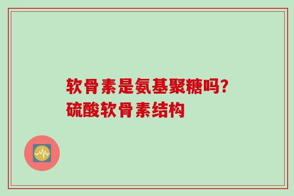 软骨素是氨基聚糖吗？硫酸软骨素结构