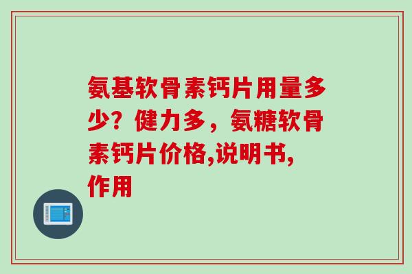 氨基软骨素钙片用量多少？健力多，氨糖软骨素钙片价格,说明书,作用