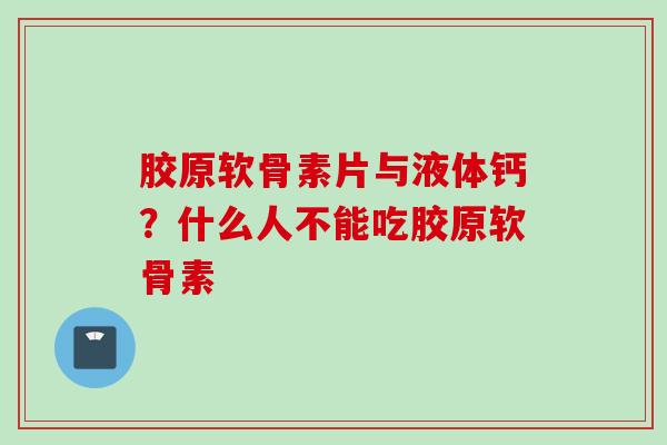 胶原软骨素片与液体钙？什么人不能吃胶原软骨素