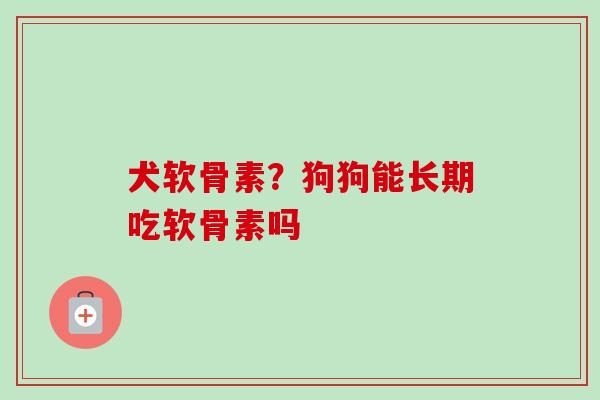 犬软骨素？狗狗能长期吃软骨素吗