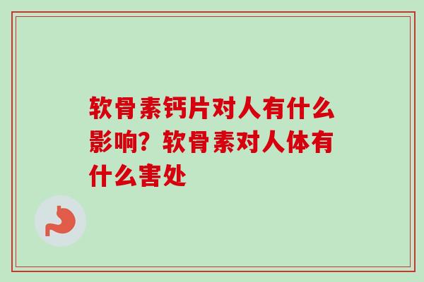 软骨素钙片对人有什么影响？软骨素对人体有什么害处