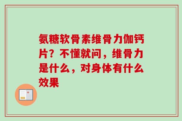 氨糖软骨素维骨力伽钙片？不懂就问，维骨力是什么，对身体有什么效果