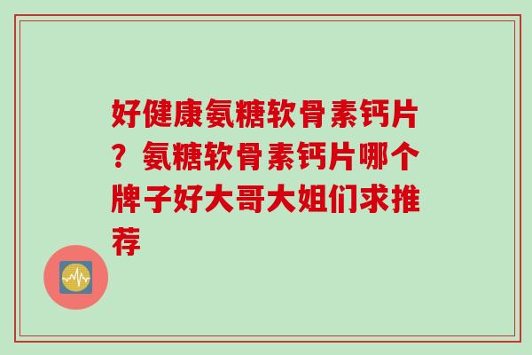 好健康氨糖软骨素钙片？氨糖软骨素钙片哪个牌子好大哥大姐们求推荐