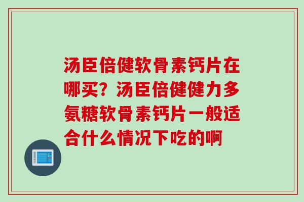 汤臣倍健软骨素钙片在哪买？汤臣倍健健力多氨糖软骨素钙片一般适合什么情况下吃的啊