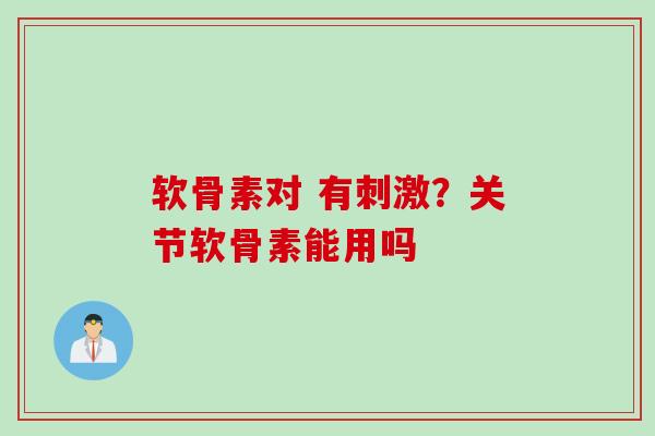 软骨素对 有刺激？关节软骨素能用吗