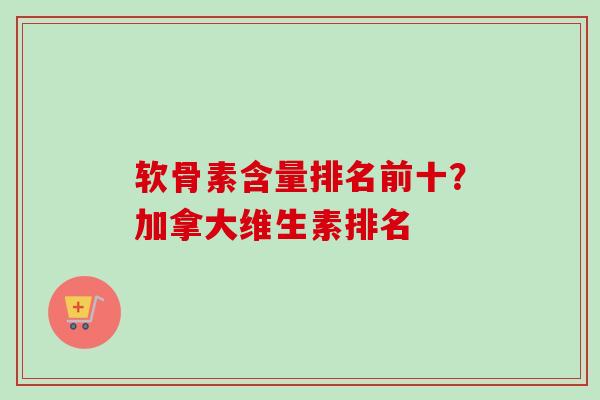 软骨素含量排名前十？加拿大维生素排名