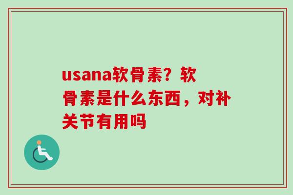 usana软骨素？软骨素是什么东西，对补关节有用吗