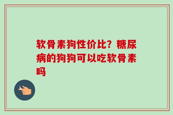 软骨素狗性价比？糖尿病的狗狗可以吃软骨素吗