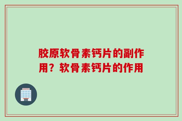 胶原软骨素钙片的副作用？软骨素钙片的作用