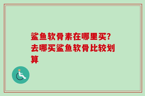 鲨鱼软骨素在哪里买？去哪买鲨鱼软骨比较划算