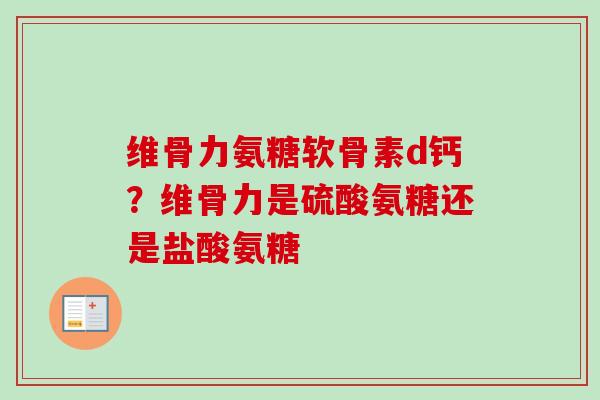 维骨力氨糖软骨素d钙？维骨力是硫酸氨糖还是盐酸氨糖