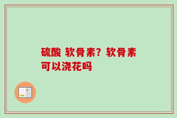 硫酸 软骨素？软骨素可以浇花吗
