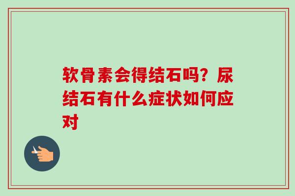 软骨素会得结石吗？尿结石有什么症状如何应对