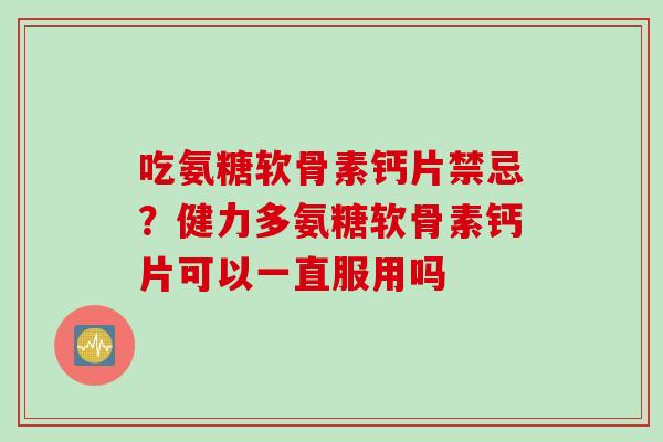吃氨糖软骨素钙片禁忌？健力多氨糖软骨素钙片可以一直服用吗