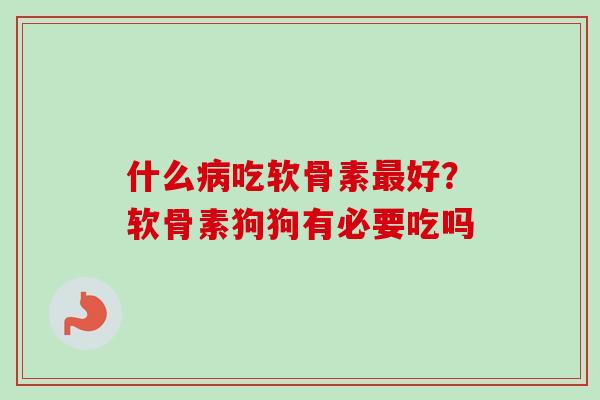 什么病吃软骨素最好？软骨素狗狗有必要吃吗