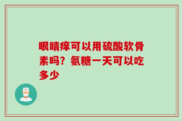 眼睛痒可以用硫酸软骨素吗？氨糖一天可以吃多少