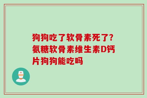 狗狗吃了软骨素死了？氨糖软骨素维生素D钙片狗狗能吃吗
