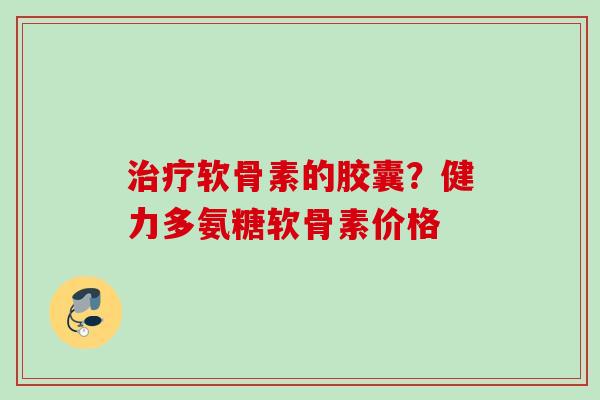 治疗软骨素的胶囊？健力多氨糖软骨素价格