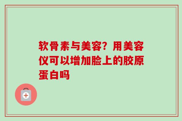 软骨素与美容？用美容仪可以增加脸上的胶原蛋白吗