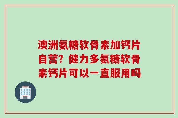 澳洲氨糖软骨素加钙片自营？健力多氨糖软骨素钙片可以一直服用吗