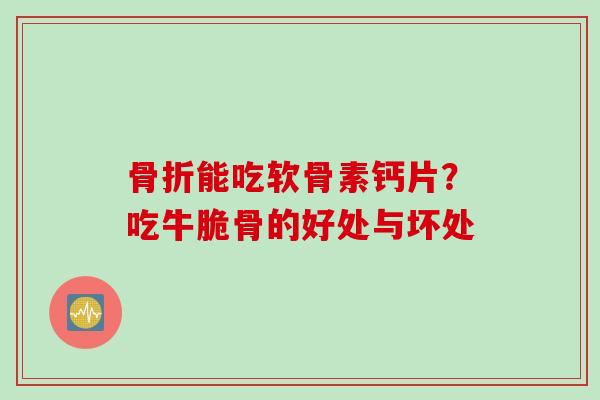 骨折能吃软骨素钙片？吃牛脆骨的好处与坏处