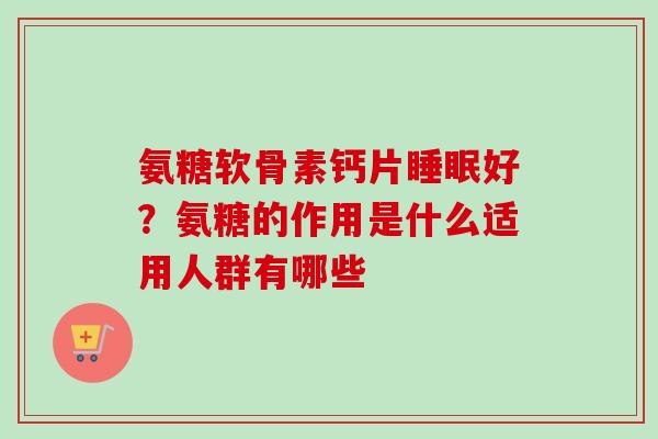 氨糖软骨素钙片睡眠好？氨糖的作用是什么适用人群有哪些