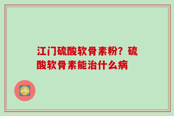 江门硫酸软骨素粉？硫酸软骨素能治什么病