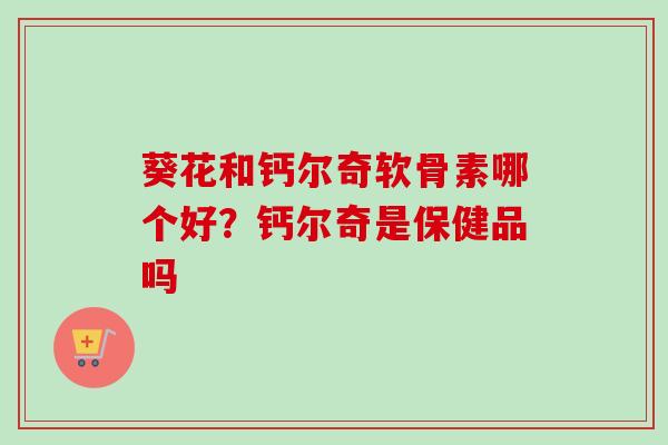 葵花和钙尔奇软骨素哪个好？钙尔奇是保健品吗