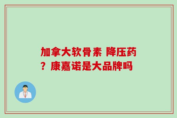 加拿大软骨素 药?康嘉诺是大品牌吗 加拿大软骨素 药?康嘉诺是大品牌吗