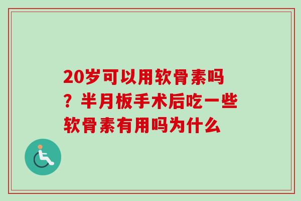 20岁可以用软骨素吗？半月板手术后吃一些软骨素有用吗为什么