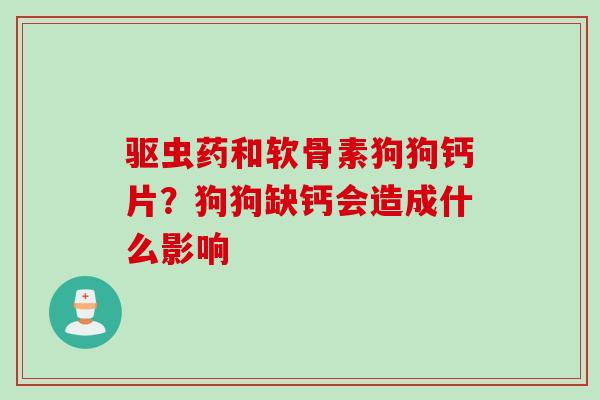 驱虫药和软骨素狗狗钙片？狗狗缺钙会造成什么影响