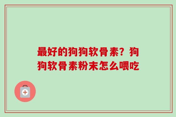 最好的狗狗软骨素？狗狗软骨素粉末怎么喂吃