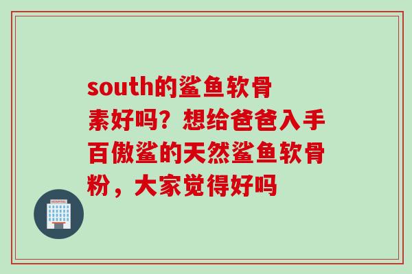 south的鲨鱼软骨素好吗？想给爸爸入手百傲鲨的天然鲨鱼软骨粉，大家觉得好吗