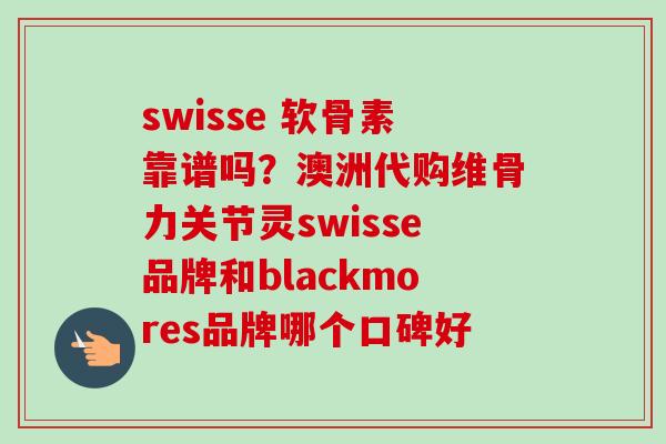 swisse 软骨素靠谱吗？澳洲代购维骨力关节灵swisse品牌和blackmores品牌哪个口碑好