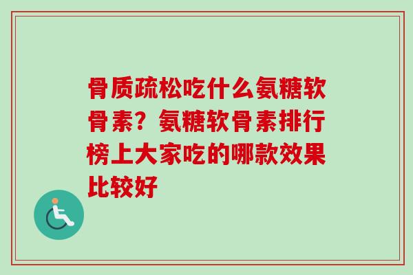骨质疏松吃什么氨糖软骨素？氨糖软骨素排行榜上大家吃的哪款效果比较好