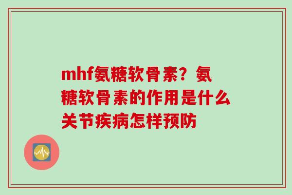mhf氨糖软骨素？氨糖软骨素的作用是什么关节疾病怎样预防