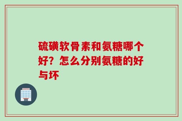 硫磺软骨素和氨糖哪个好？怎么分别氨糖的好与坏
