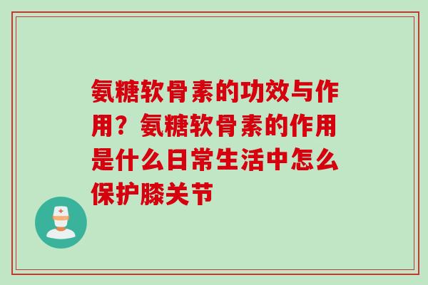氨糖软骨素的功效与作用？氨糖软骨素的作用是什么日常生活中怎么保护膝关节