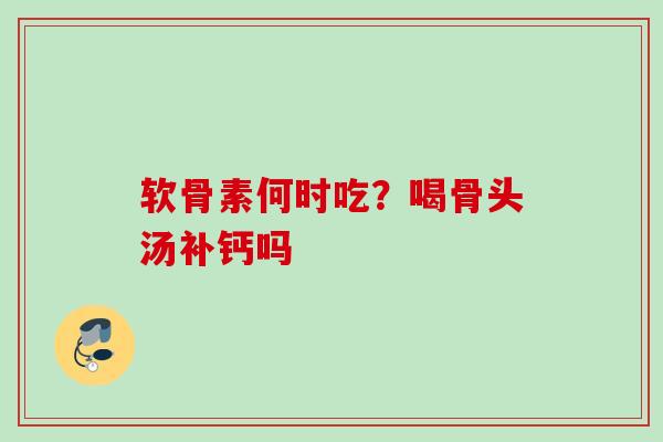 软骨素何时吃？喝骨头汤补钙吗