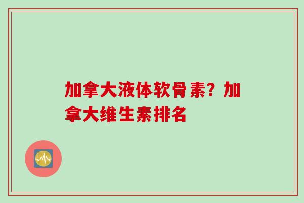 加拿大液体软骨素?加拿大维生素排名 加拿大液体软骨素?加拿大维生素排名